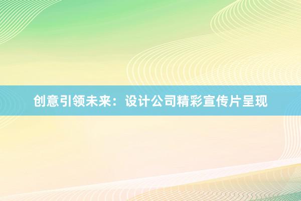 创意引领未来：设计公司精彩宣传片呈现